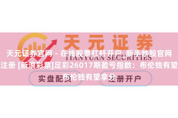 天元证券官网 - 在线股票杠杆开户_新手炒股官网配资注册 [新浪彩票]足彩26017期盈亏指数：布伦独有望拿分