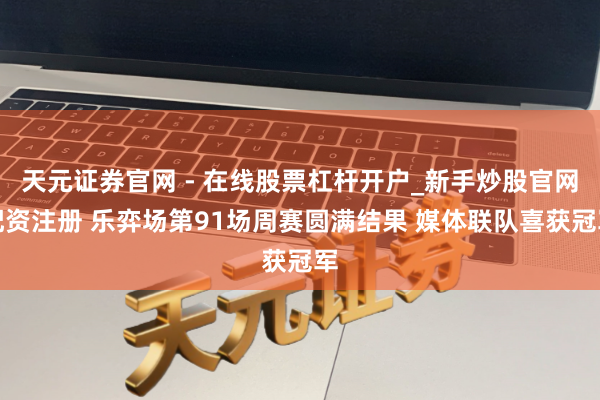 天元证券官网 - 在线股票杠杆开户_新手炒股官网配资注册 乐弈场第91场周赛圆满结果 媒体联队喜获冠军