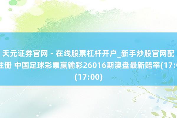 天元证券官网 - 在线股票杠杆开户_新手炒股官网配资注册 中国足球彩票赢输彩26016期澳盘最新赔率(17:00)