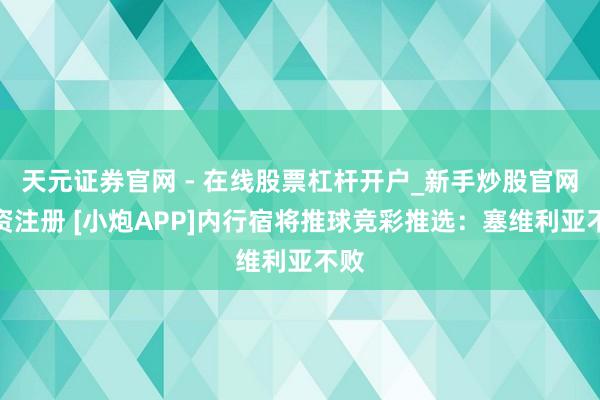 天元证券官网 - 在线股票杠杆开户_新手炒股官网配资注册 [小炮APP]内行宿将推球竞彩推选：塞维利亚不败