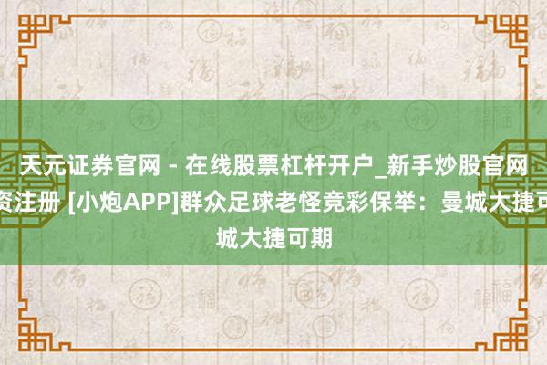 天元证券官网 - 在线股票杠杆开户_新手炒股官网配资注册 [小炮APP]群众足球老怪竞彩保举：曼城大捷可期