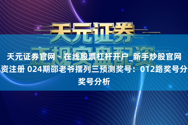 天元证券官网 - 在线股票杠杆开户_新手炒股官网配资注册 024期邵老爷摆列三预测奖号：012路奖号分析