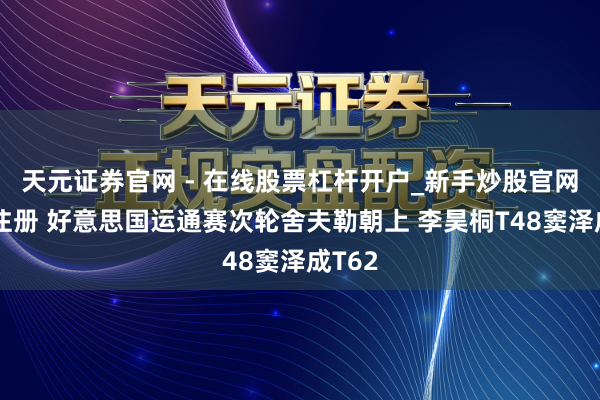 天元证券官网 - 在线股票杠杆开户_新手炒股官网配资注册 好意思国运通赛次轮舍夫勒朝上 李昊桐T48窦泽成T62