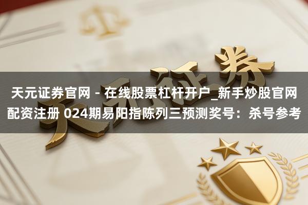 天元证券官网 - 在线股票杠杆开户_新手炒股官网配资注册 024期易阳指陈列三预测奖号：杀号参考