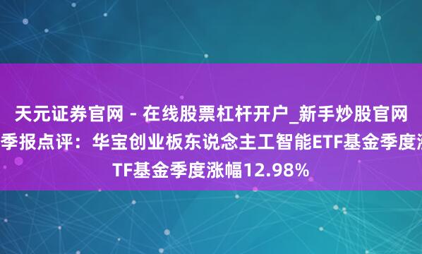 天元证券官网 - 在线股票杠杆开户_新手炒股官网配资注册 四季报点评：华宝创业板东说念主工智能ETF基金季度涨幅12.98%