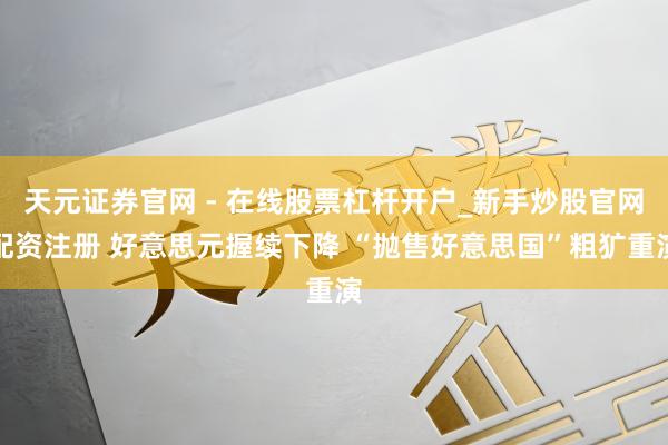 天元证券官网 - 在线股票杠杆开户_新手炒股官网配资注册 好意思元握续下降 “抛售好意思国”粗犷重演