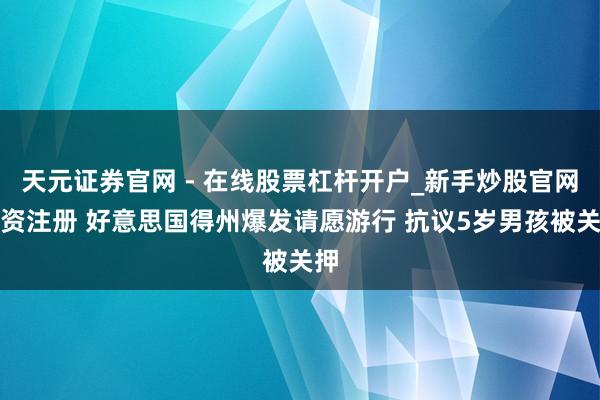 天元证券官网 - 在线股票杠杆开户_新手炒股官网配资注册 好意思国得州爆发请愿游行 抗议5岁男孩被关押