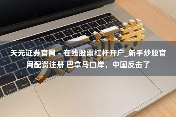 天元证券官网 - 在线股票杠杆开户_新手炒股官网配资注册 巴拿马口岸，中国反击了