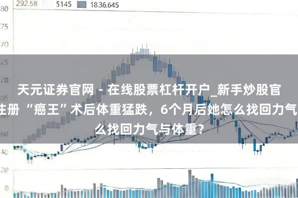 天元证券官网 - 在线股票杠杆开户_新手炒股官网配资注册 “癌王”术后体重猛跌，6个月后她怎么找回力气与体重？